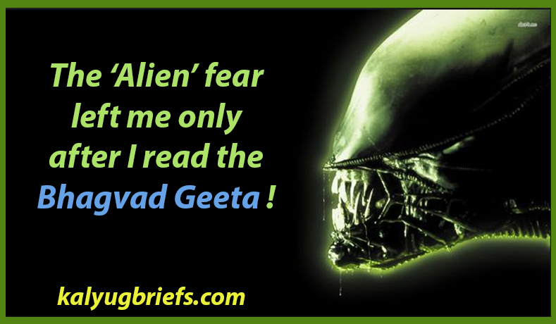 The ‘Alien’ fear left me only after I read the Bhagvad Geeta !