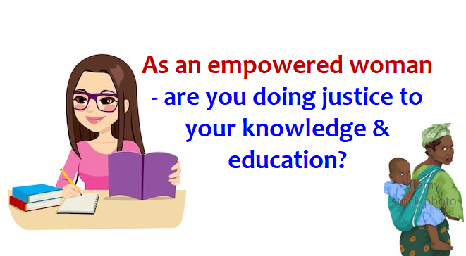 As an empowered woman – are you doing justice to your knowledge & education?