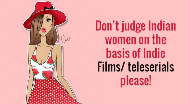 Don’t judge Indian women on the basis of Indie Films/ teleserials please!