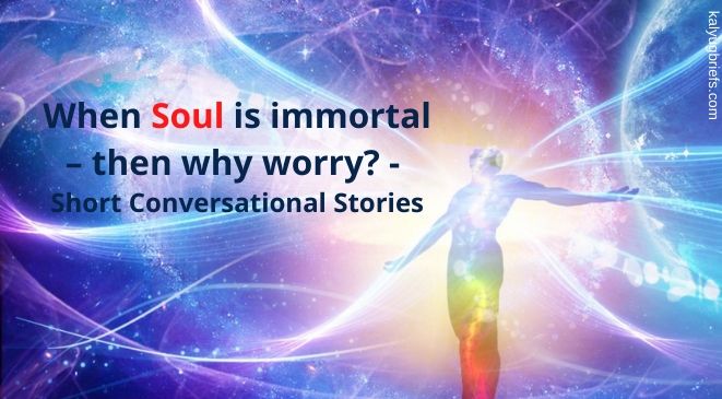When Soul is immortal – then why worry?